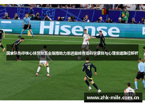 国家队伤停核心球员复苏全指南助力重返巅峰赛场科学康复与心理重建路径解析