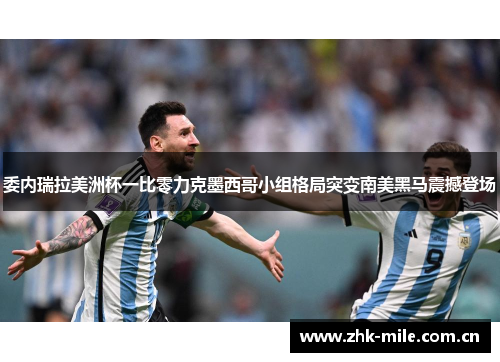 委内瑞拉美洲杯一比零力克墨西哥小组格局突变南美黑马震撼登场