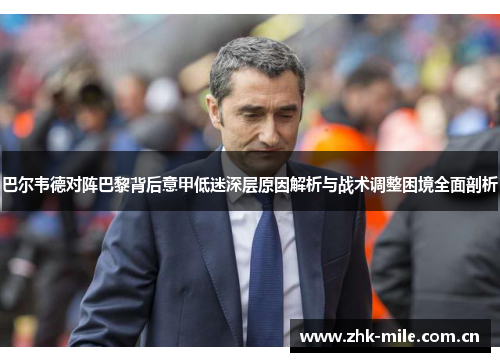 巴尔韦德对阵巴黎背后意甲低迷深层原因解析与战术调整困境全面剖析