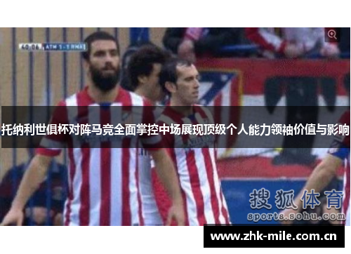 托纳利世俱杯对阵马竞全面掌控中场展现顶级个人能力领袖价值与影响